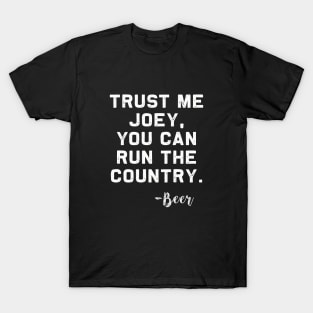 Trust me Joey, you can run the Country - Beer T-Shirt